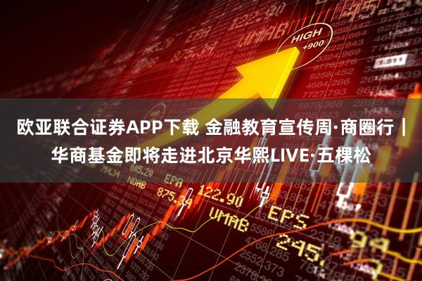 欧亚联合证券APP下载 金融教育宣传周·商圈行｜华商基金即将走进北京华熙LIVE·五棵松