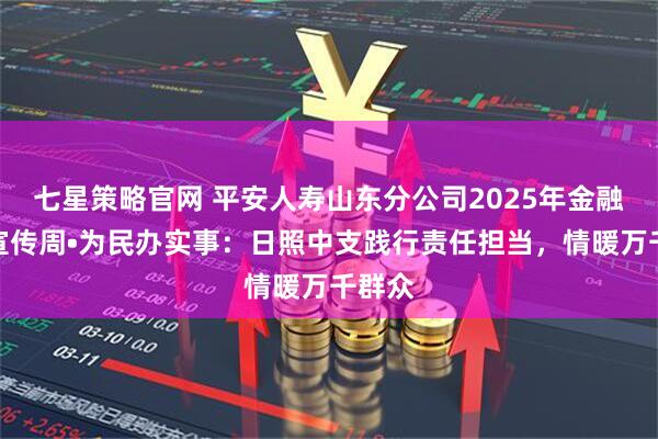 七星策略官网 平安人寿山东分公司2025年金融教育宣传周•为民办实事：日照中支践行责任担当，情暖万千群众