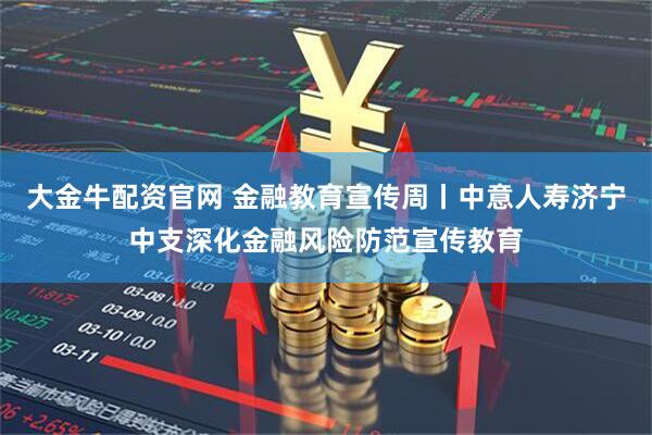 大金牛配资官网 金融教育宣传周丨中意人寿济宁中支深化金融风险防范宣传教育
