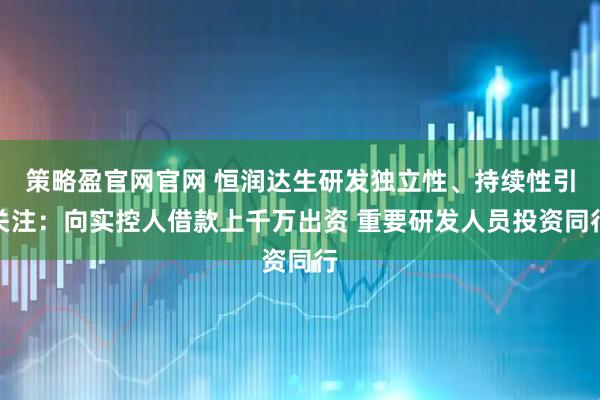 策略盈官网官网 恒润达生研发独立性、持续性引关注：向实控人借款上千万出资 重要研发人员投资同行