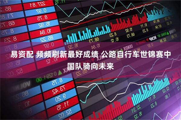 易资配 频频刷新最好成绩 公路自行车世锦赛中国队骑向未来