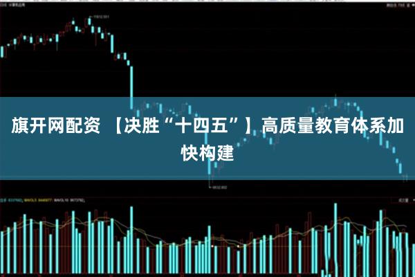 旗开网配资 【决胜“十四五”】高质量教育体系加快构建
