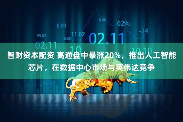 智财资本配资 高通盘中暴涨20%，推出人工智能芯片，在数据中心市场与英伟达竞争