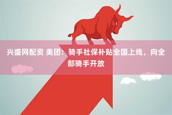 兴盛网配资 美团：骑手社保补贴全国上线，向全部骑手开放