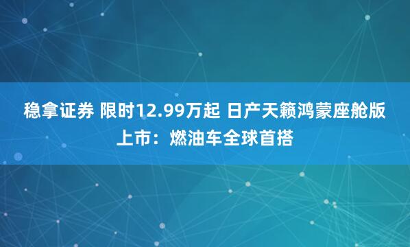 稳拿证券 限时12.99万起 日产天籁鸿蒙座舱版上市：燃油车全球首搭