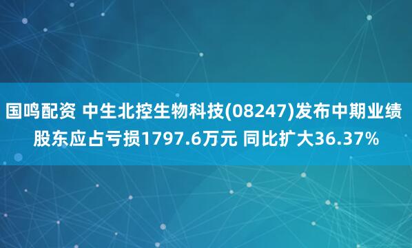 国鸣配资 中生北控生物科技(08247)发布中期业绩 股东应占亏损1797.6万元 同比扩大36.37%