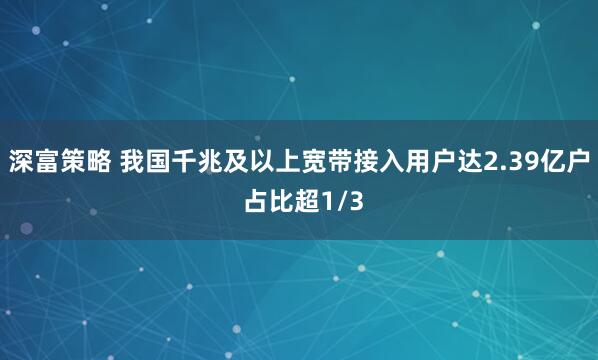 深富策略 我国千兆及以上宽带接入用户达2.39亿户 占比超1/3