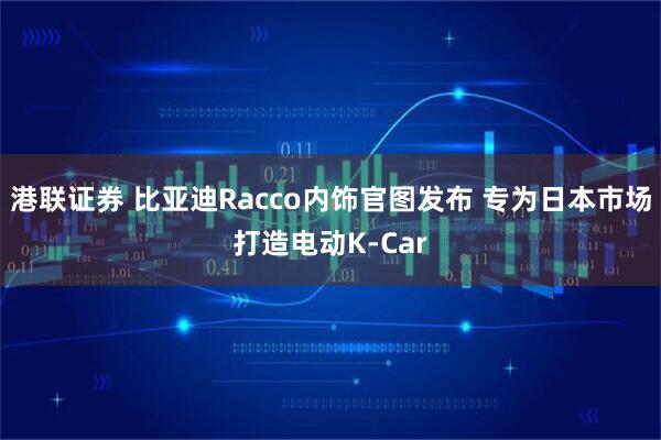 港联证券 比亚迪Racco内饰官图发布 专为日本市场打造电动K-Car